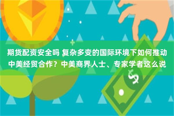 期货配资安全吗 复杂多变的国际环境下如何推动中美经贸合作？中美商界人士、专家学者这么说