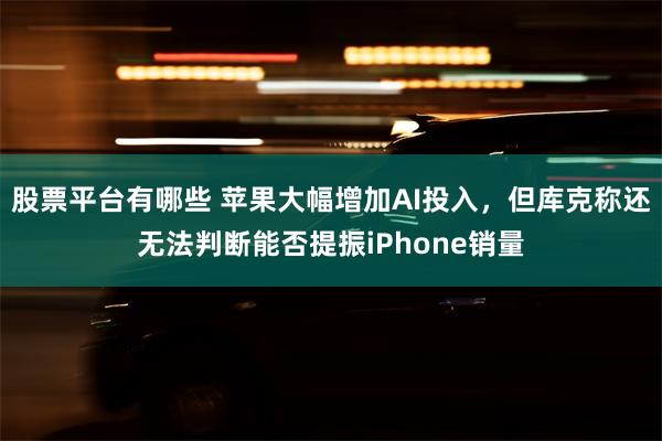 股票平台有哪些 苹果大幅增加AI投入，但库克称还无法判断能否提振iPhone销量