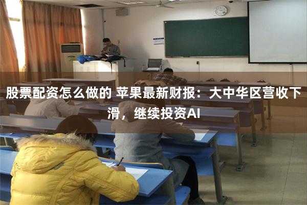 股票配资怎么做的 苹果最新财报：大中华区营收下滑，继续投资AI