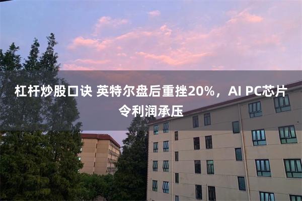 杠杆炒股口诀 英特尔盘后重挫20%，AI PC芯片令利润承压