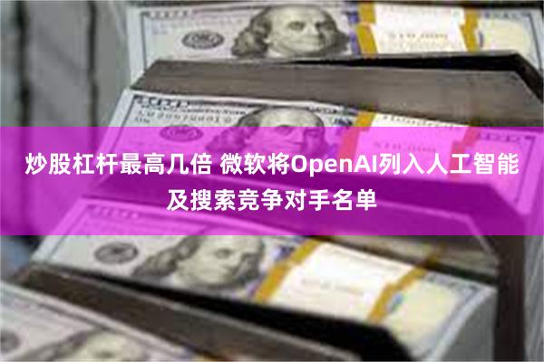 炒股杠杆最高几倍 微软将OpenAI列入人工智能及搜索竞争对手名单