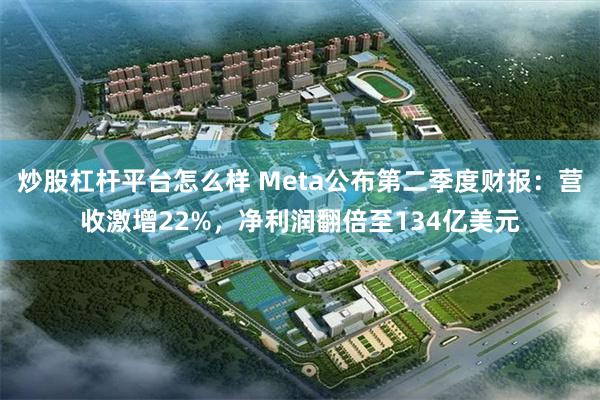 炒股杠杆平台怎么样 Meta公布第二季度财报：营收激增22%，净利润翻倍至134亿美元