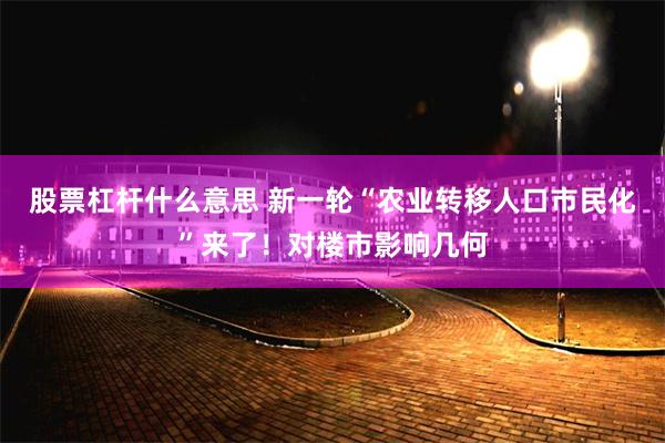 股票杠杆什么意思 新一轮“农业转移人口市民化”来了！对楼市影响几何