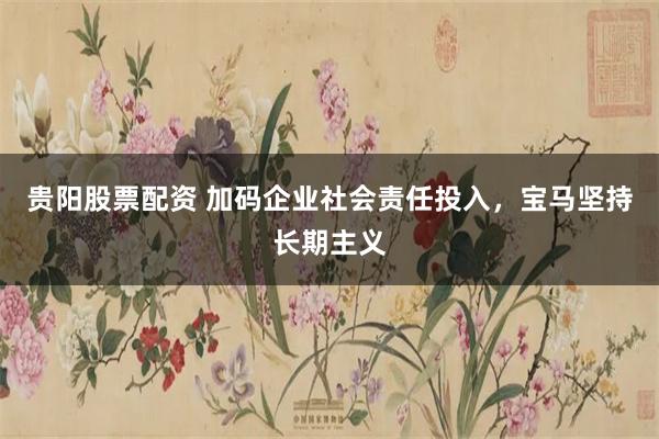 贵阳股票配资 加码企业社会责任投入，宝马坚持长期主义