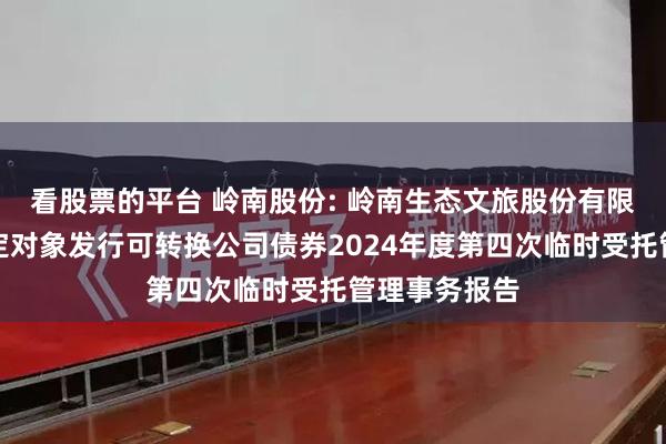 看股票的平台 岭南股份: 岭南生态文旅股份有限公司向不特定对象发行可转换公司债券2024年度第四次临时受托管理事务报告