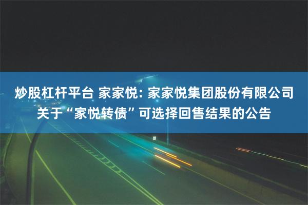 炒股杠杆平台 家家悦: 家家悦集团股份有限公司关于“家悦转债”可选择回售结果的公告