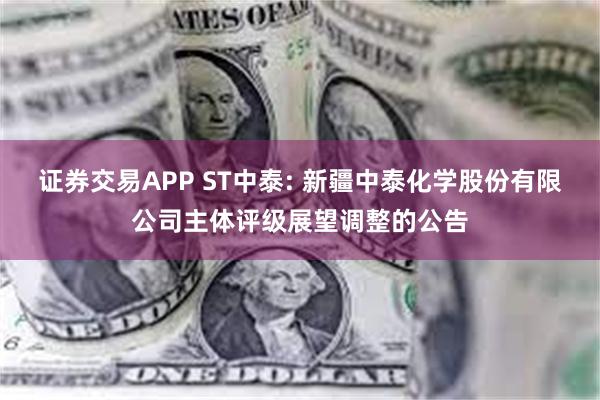 证券交易APP ST中泰: 新疆中泰化学股份有限公司主体评级展望调整的公告