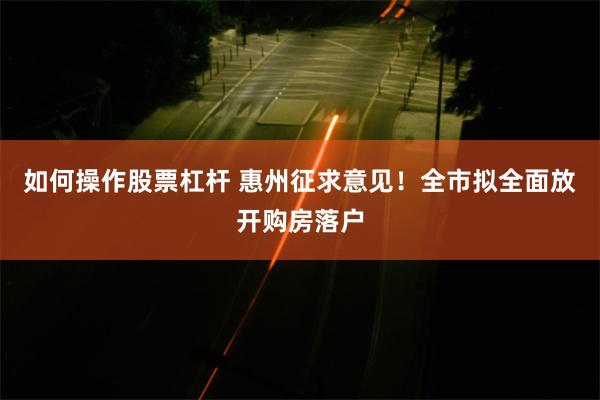 如何操作股票杠杆 惠州征求意见！全市拟全面放开购房落户