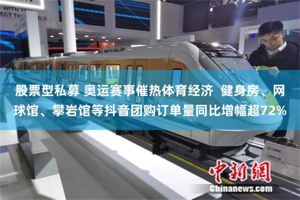 股票型私募 奥运赛事催热体育经济  健身房、网球馆、攀岩馆等抖音团购订单量同比增幅超72%