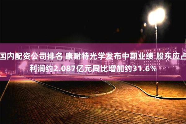 国内配资公司排名 康耐特光学发布中期业绩 股东应占利润约2.087亿元同比增加约31.6%