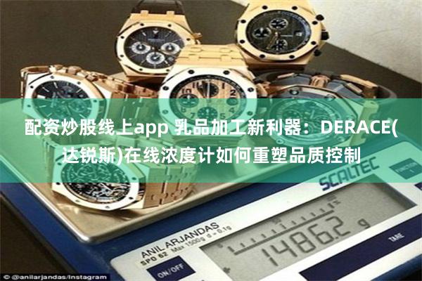 配资炒股线上app 乳品加工新利器：DERACE(达锐斯)在线浓度计如何重塑品质控制