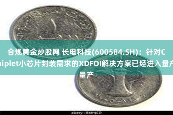 合规黄金炒股网 长电科技(600584.SH)：针对Chiplet小芯片封装需求的XDFOI解决方案已经进入量产