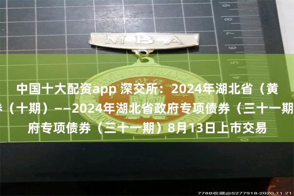 中国十大配资app 深交所：2024年湖北省（黄石市）棚改专项债券（十期）——2024年湖北省政府专项债券（三十一期）8月13日上市交易