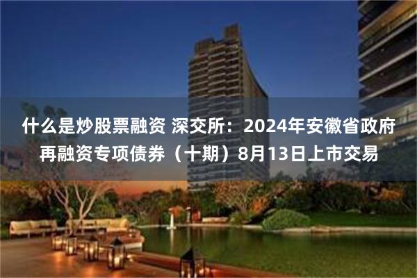 什么是炒股票融资 深交所：2024年安徽省政府再融资专项债券（十期）8月13日上市交易