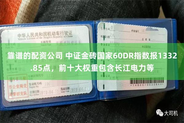 靠谱的配资公司 中证金砖国家60DR指数报1332.85点，前十大权重包含长江电力等