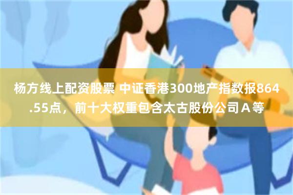 杨方线上配资股票 中证香港300地产指数报864.55点，前十大权重包含太古股份公司Ａ等