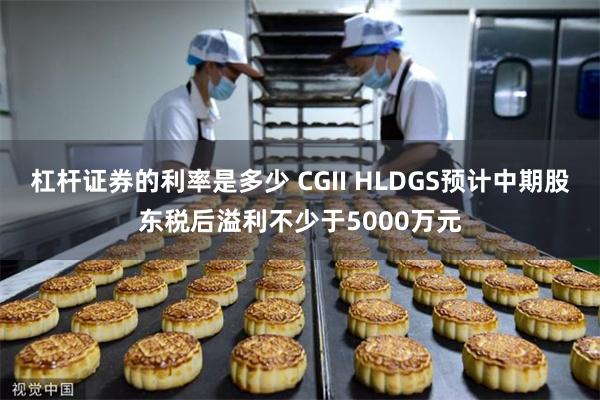 杠杆证券的利率是多少 CGII HLDGS预计中期股东税后溢利不少于5000万元