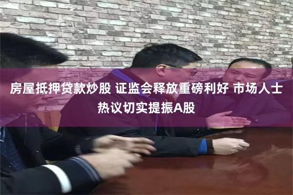 房屋抵押贷款炒股 证监会释放重磅利好 市场人士热议切实提振A股