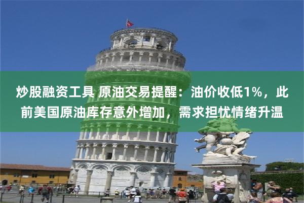 炒股融资工具 原油交易提醒：油价收低1%，此前美国原油库存意外增加，需求担忧情绪升温