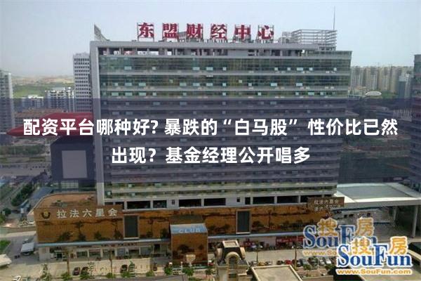 配资平台哪种好? 暴跌的“白马股” 性价比已然出现？基金经理公开唱多