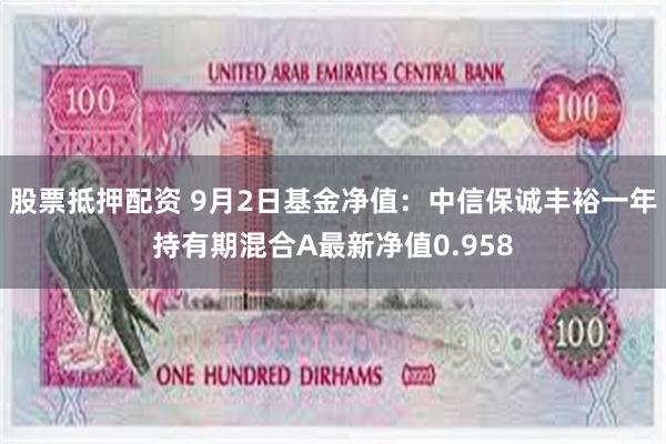 股票抵押配资 9月2日基金净值：中信保诚丰裕一年持有期混合A最新净值0.958