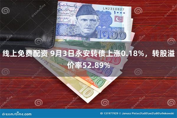 线上免费配资 9月3日永安转债上涨0.18%，转股溢价率52.89%