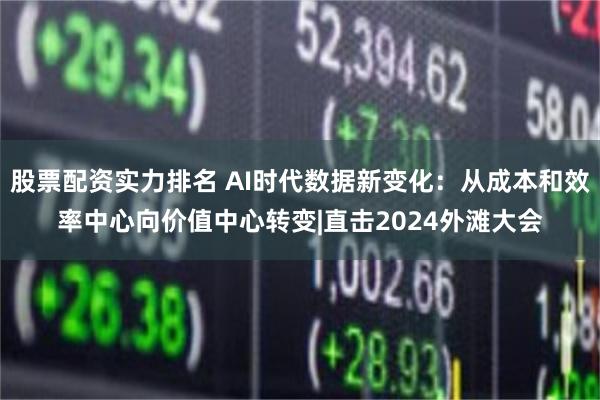 股票配资实力排名 AI时代数据新变化：从成本和效率中心向价值中心转变|直击2024外滩大会