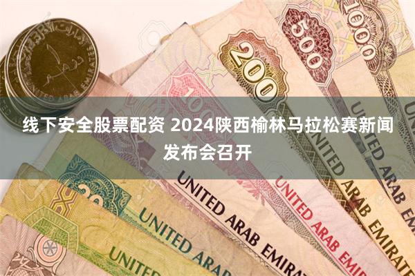 线下安全股票配资 2024陕西榆林马拉松赛新闻发布会召开