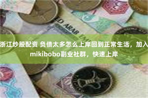 浙江炒股配资 负债太多怎么上岸回到正常生活，加入mikibobo副业社群，快速上岸