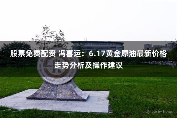 股票免费配资 冯喜运：6.17黄金原油最新价格走势分析及操作建议