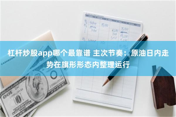 杠杆炒股app哪个最靠谱 主次节奏：原油日内走势在旗形形态内整理运行