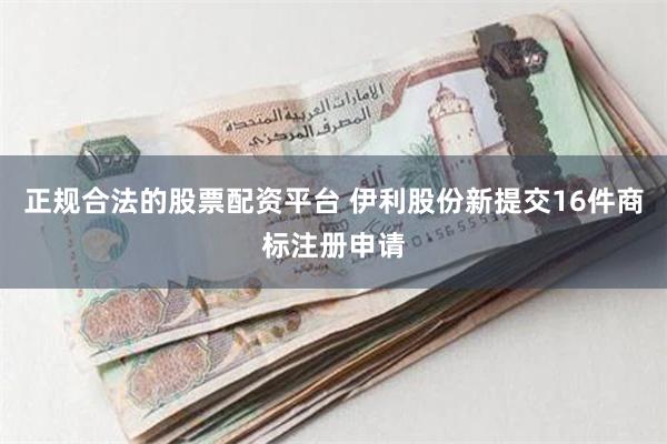 正规合法的股票配资平台 伊利股份新提交16件商标注册申请