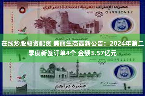 在线炒股融资配资 美丽生态最新公告：2024年第二季度新签订单4个 金额3.57亿元