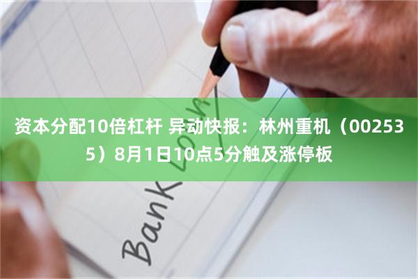 资本分配10倍杠杆 异动快报：林州重机（002535）8月1日10点5分触及涨停板