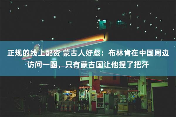 正规的线上配资 蒙古人好彪：布林肯在中国周边访问一圈，只有蒙古国让他捏了把汗