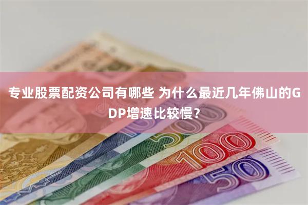 专业股票配资公司有哪些 为什么最近几年佛山的GDP增速比较慢？