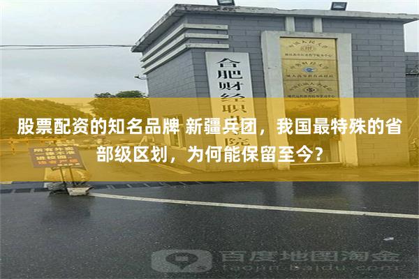 股票配资的知名品牌 新疆兵团，我国最特殊的省部级区划，为何能保留至今？