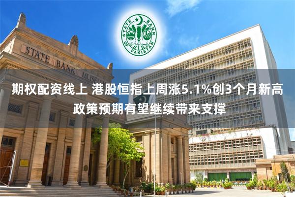 期权配资线上 港股恒指上周涨5.1%创3个月新高 政策预期有望继续带来支撑