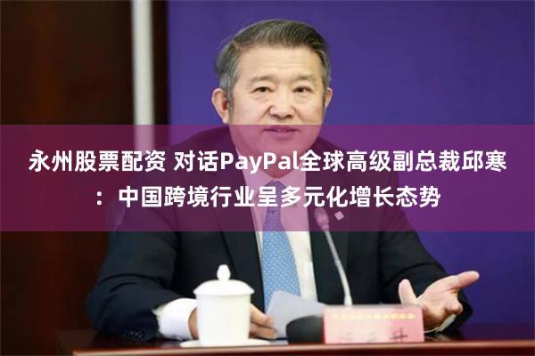 永州股票配资 对话PayPal全球高级副总裁邱寒：中国跨境行业呈多元化增长态势