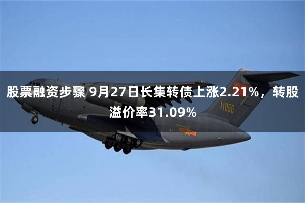 股票融资步骤 9月27日长集转债上涨2.21%，转股溢价率31.09%