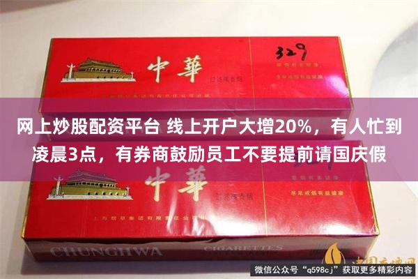 网上炒股配资平台 线上开户大增20%，有人忙到凌晨3点，有券商鼓励员工不要提前请国庆假