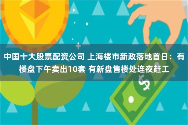 中国十大股票配资公司 上海楼市新政落地首日：有楼盘下午卖出10套 有新盘售楼处连夜赶工