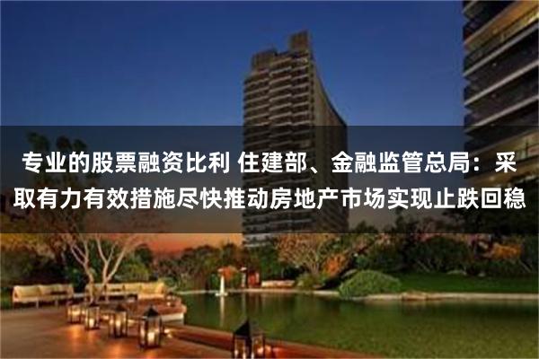 专业的股票融资比利 住建部、金融监管总局：采取有力有效措施尽快推动房地产市场实现止跌回稳