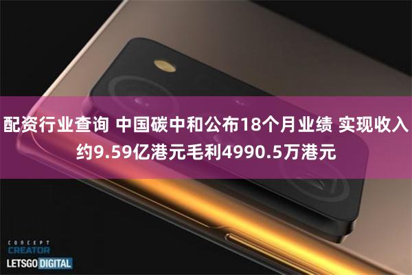 配资行业查询 中国碳中和公布18个月业绩 实现收入约9.59亿港元毛利4990.5万港元