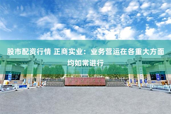 股市配资行情 正商实业：业务营运在各重大方面均如常进行