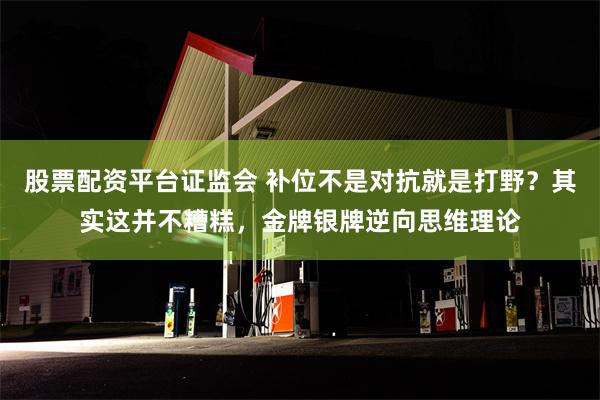 股票配资平台证监会 补位不是对抗就是打野？其实这并不糟糕，金牌银牌逆向思维理论