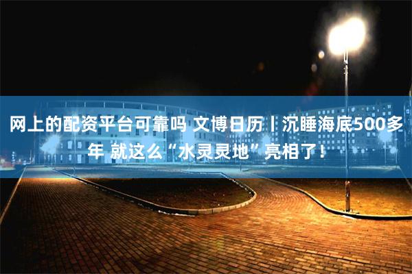 网上的配资平台可靠吗 文博日历丨沉睡海底500多年 就这么“水灵灵地”亮相了！