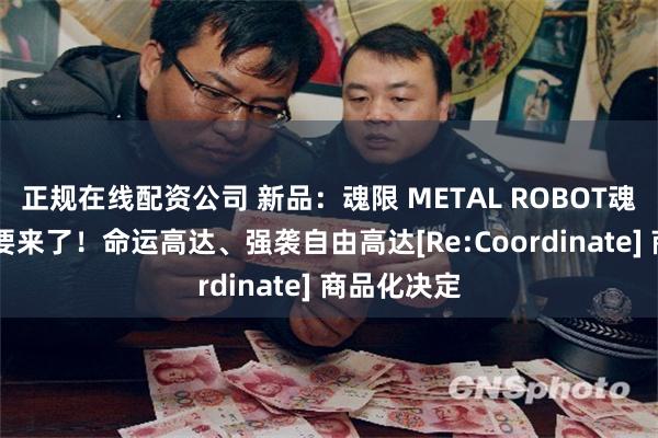 正规在线配资公司 新品：魂限 METAL ROBOT魂 传说高达要来了！命运高达、强袭自由高达[Re:Coordinate] 商品化决定