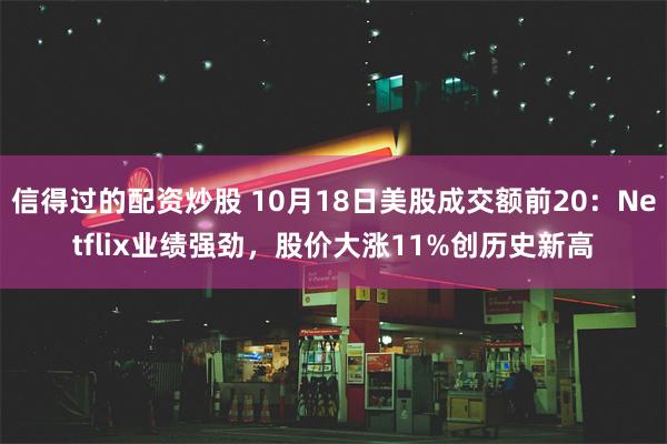 信得过的配资炒股 10月18日美股成交额前20：Netflix业绩强劲，股价大涨11%创历史新高