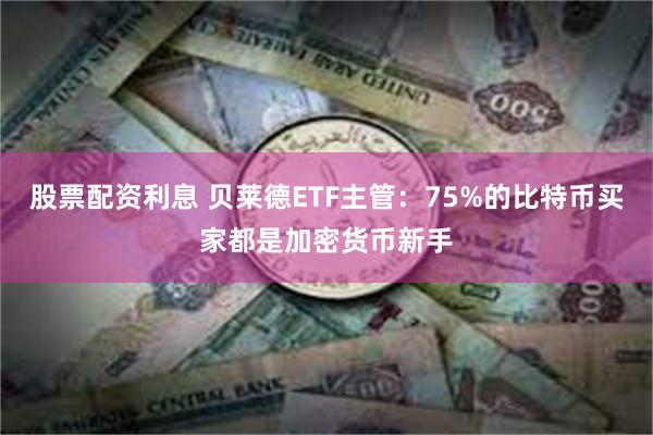 股票配资利息 贝莱德ETF主管：75%的比特币买家都是加密货币新手